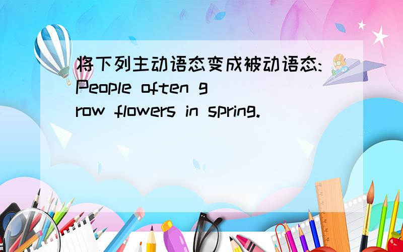 将下列主动语态变成被动语态:People often grow flowers in spring.