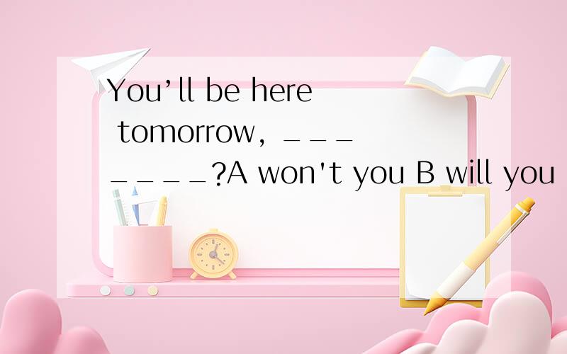 You’ll be here tomorrow, _______?A won't you B will you C aren’t you