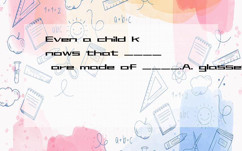 Even a child knows that ____ are made of ____.A. glasses; glass  B. glass; glass  C. glasses; glasses  D. glass; glasses