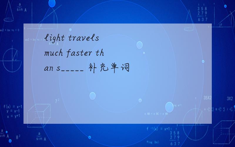 light travels much faster than s_____ 补充单词