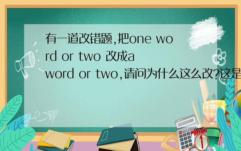 有一道改错题,把one word or two 改成a word or two,请问为什么这么改?这是一道英语改错题,我明天要讲,所以要说的明白一些!