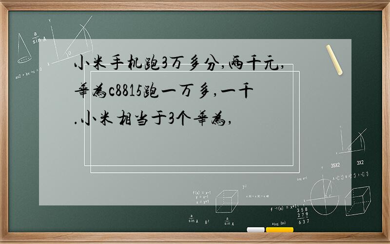 小米手机跑3万多分,两千元,华为c8815跑一万多,一千.小米相当于3个华为,