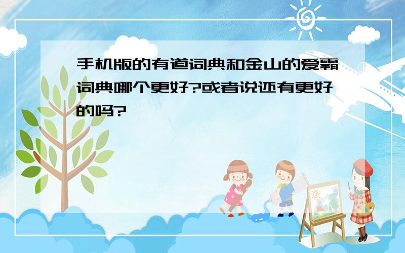 手机版的有道词典和金山的爱霸词典哪个更好?或者说还有更好的吗?