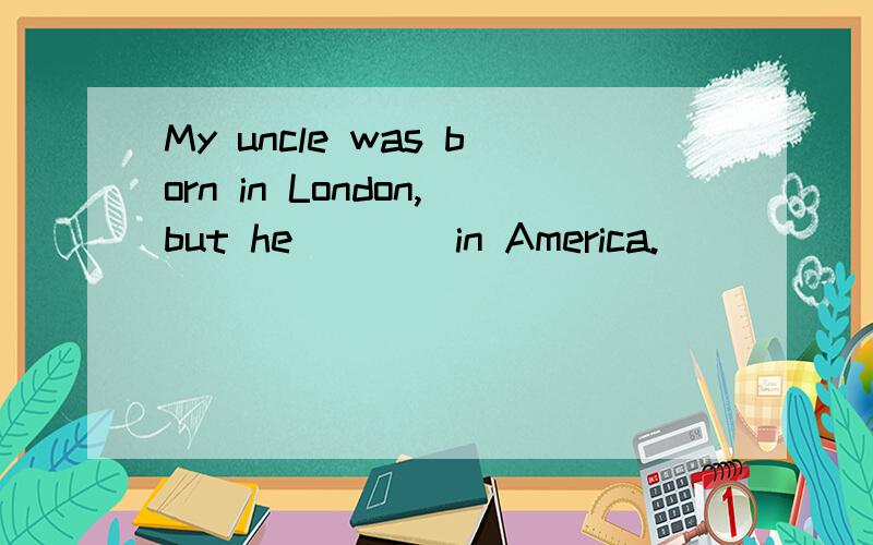 My uncle was born in London,but he ＿＿＿ in America.