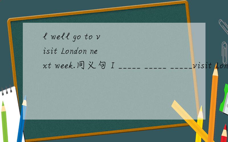 l well go to visit London next week.同义句 I _____ _____ _____visit London next week.