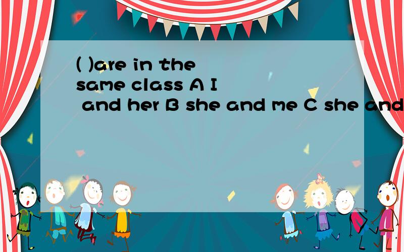 ( )are in the same class A I and her B she and me C she and i D i and she