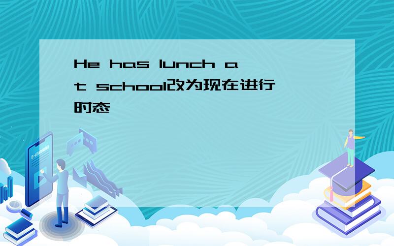 He has lunch at school改为现在进行时态