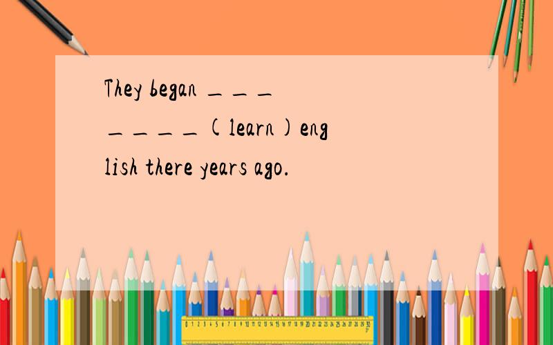 They began _______(learn)english there years ago.