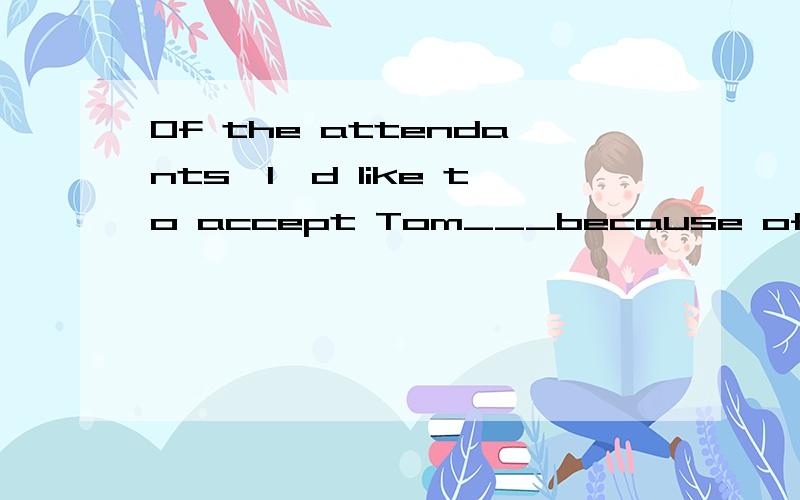 Of the attendants,I'd like to accept Tom___because of his bad working records.A.firstB.best C.lastD.only