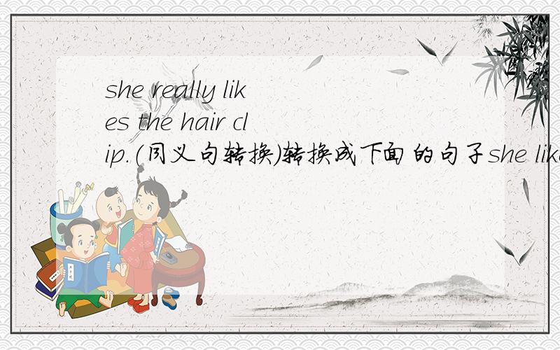 she really likes the hair clip.（同义句转换）转换成下面的句子she likes the hair clip （）（）这两个空怎么填啊?为什么？why