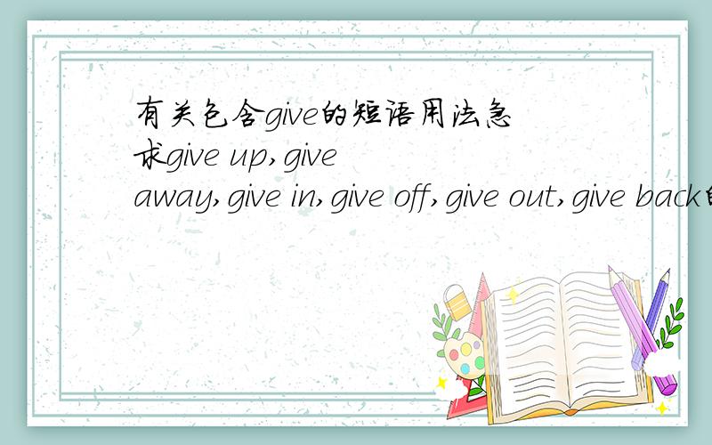 有关包含give的短语用法急求give up,give away,give in,give off,give out,give back的用法