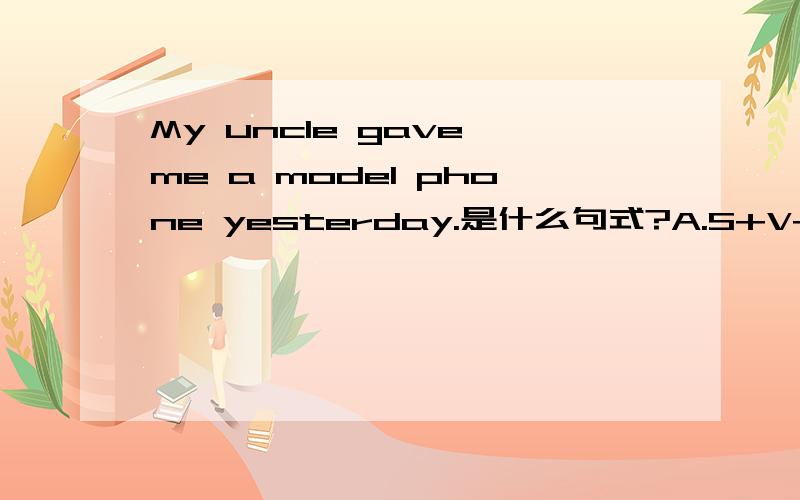 My uncle gave me a model phone yesterday.是什么句式?A.S+V+P B.S+V+IO+DO C.S+V+DO+OC D.S+V+DO