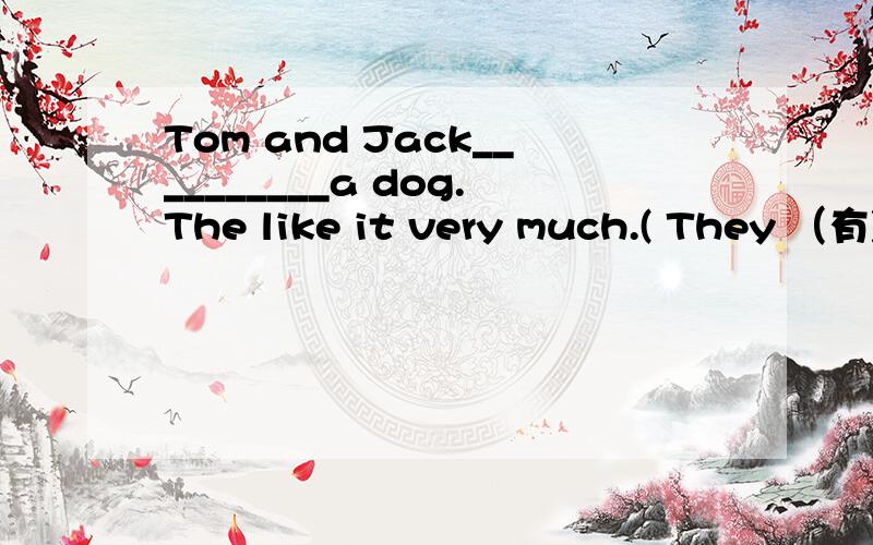 Tom and Jack__________a dog.The like it very much.( They （有) a soccer ball.