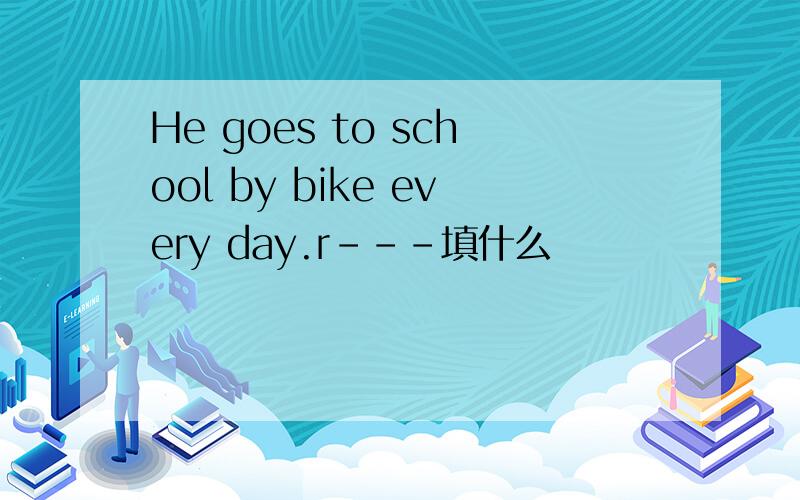 He goes to school by bike every day.r---填什么