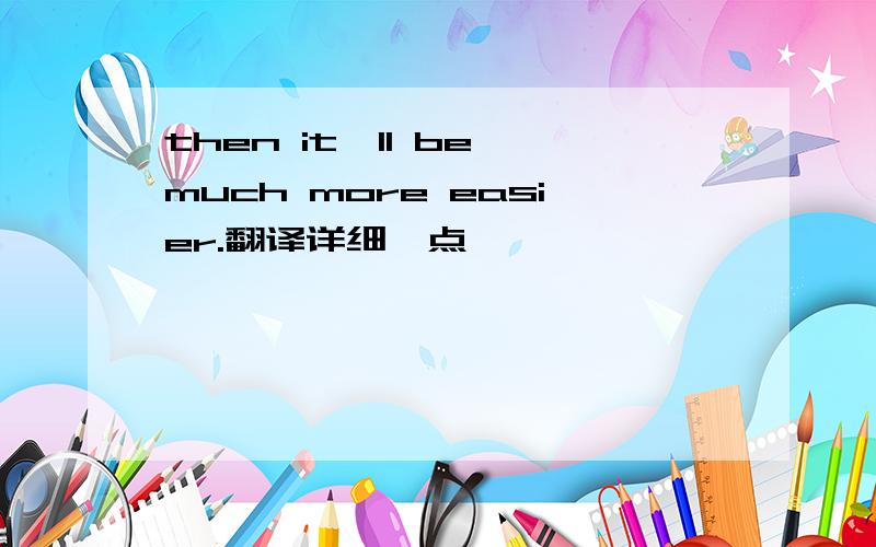 then it'll be much more easier.翻译详细一点