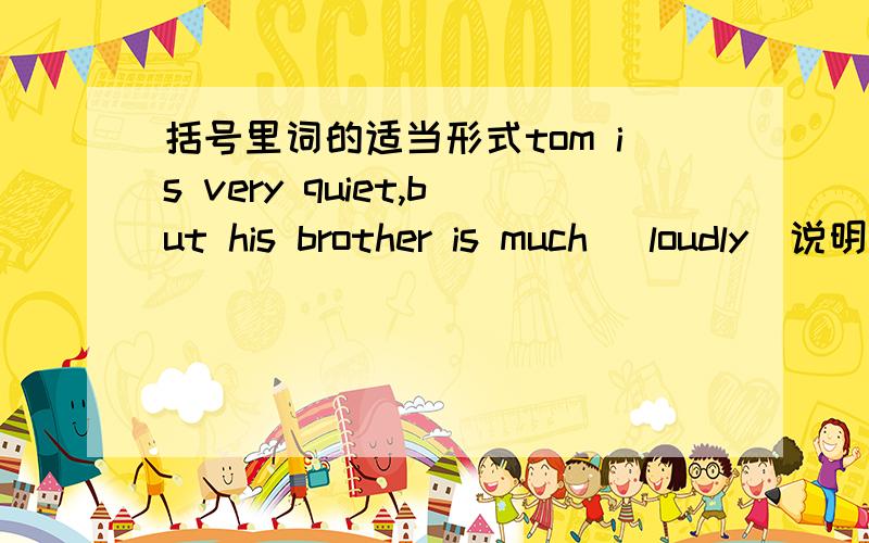 括号里词的适当形式tom is very quiet,but his brother is much (loudly)说明why?- 就一个小题尼玛还没人答。