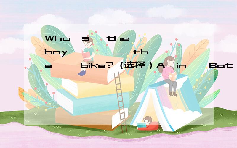 Who's   the   boy     ____the     bike? (选择）A  in    Bat     C  on    D   under