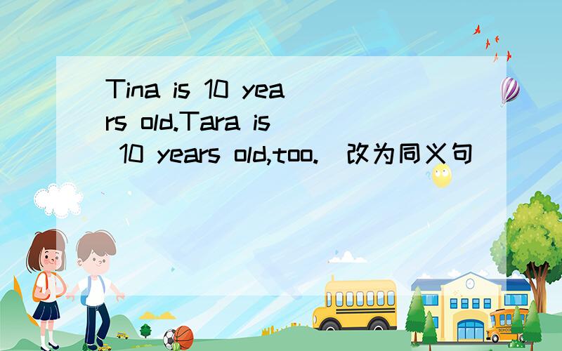 Tina is 10 years old.Tara is 10 years old,too.(改为同义句)____ Tina ____ Tara ____ 10 years old.