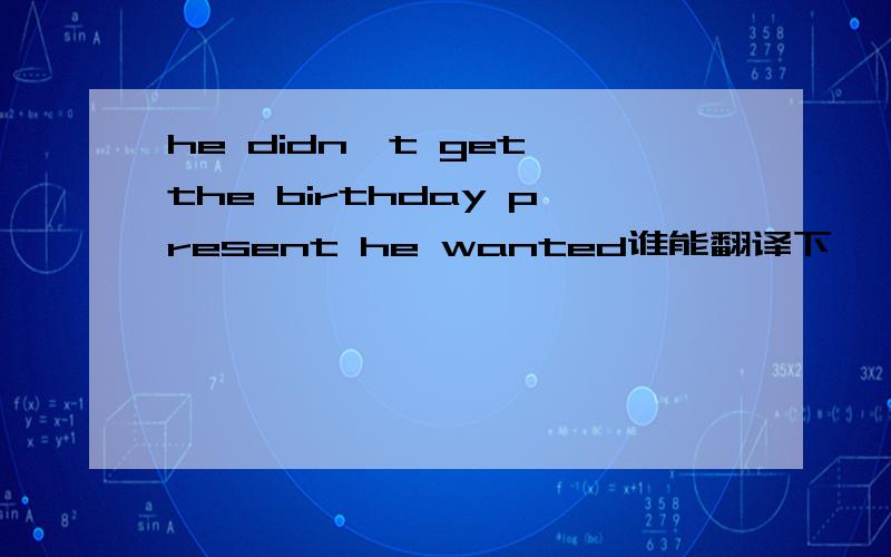 he didn't get the birthday present he wanted谁能翻译下,