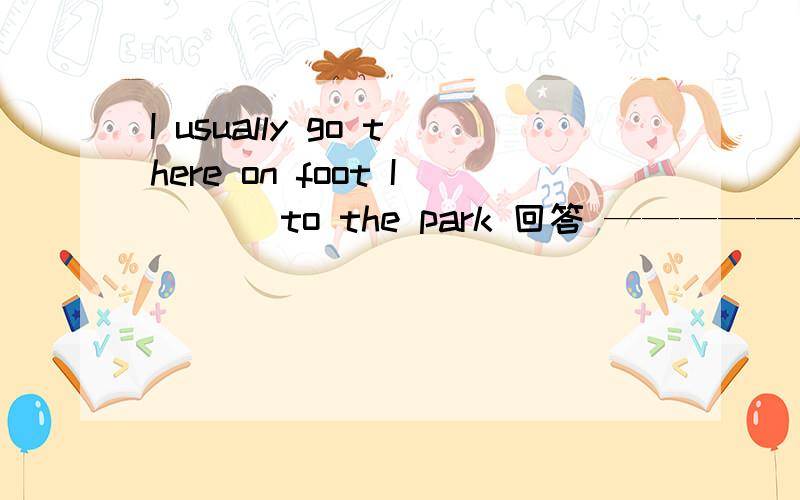 I usually go there on foot I ___to the park 回答 ——————