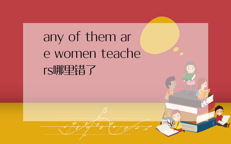 any of them are women teachers哪里错了