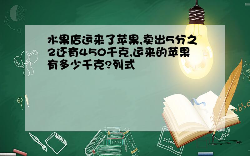 水果店运来了苹果,卖出5分之2还有450千克,运来的苹果有多少千克?列式