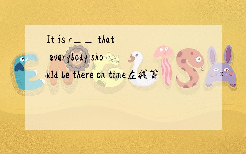 It is r__ that everybody should be there on time在线等