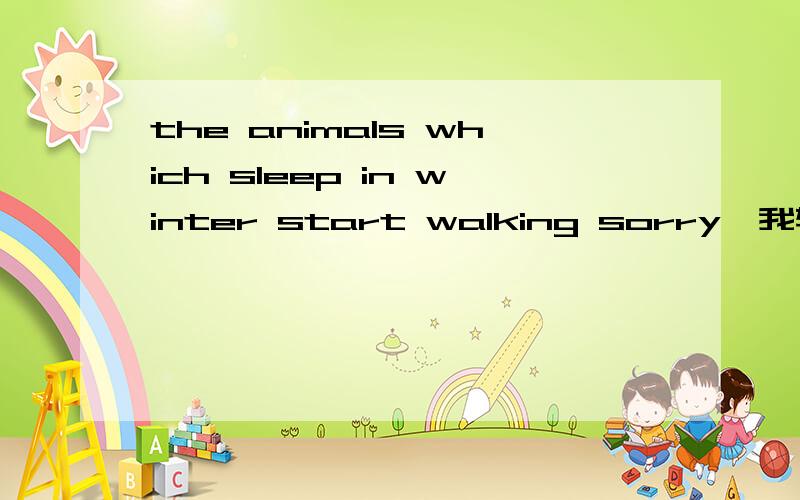 the animals which sleep in winter start walking sorry,我输错了,是waking