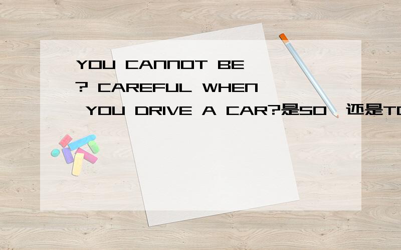 YOU CANNOT BE ? CAREFUL WHEN YOU DRIVE A CAR?是SO  还是TOO   为什么