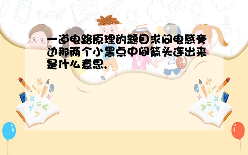 一道电路原理的题目求问电感旁边那两个小黑点中间箭头连出来是什么意思,