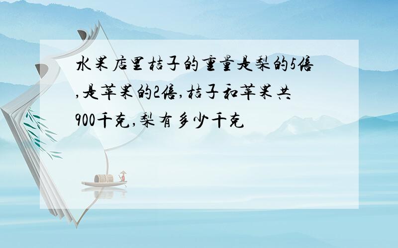 水果店里桔子的重量是梨的5倍,是苹果的2倍,桔子和苹果共900千克,梨有多少千克