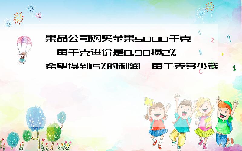 果品公司购买苹果5000千克,每千克进价是0.98损2%希望得到15%的利润,每千克多少钱