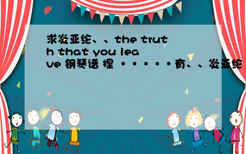 求炎亚纶、、the truth that you leave 钢琴谱 捏 ·····有、、炎亚纶《忽然之间》的钢琴谱麼、、求助ing