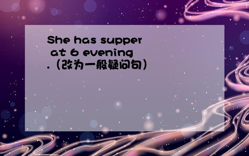 She has supper at 6 evening .（改为一般疑问句）