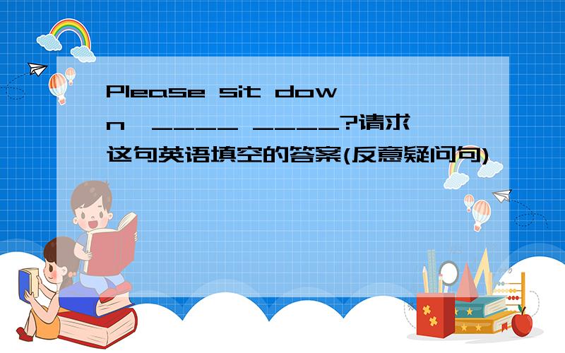 Please sit down,____ ____?请求这句英语填空的答案(反意疑问句)