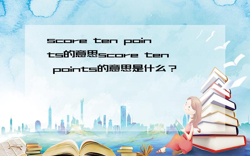 score ten points的意思score ten points的意思是什么？