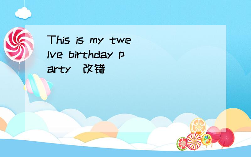 This is my twelve birthday party(改错）