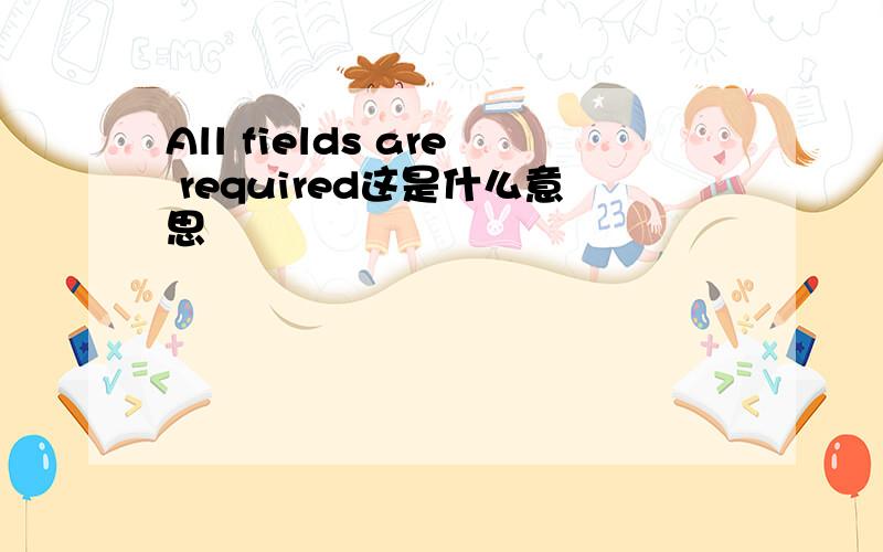 All fields are required这是什么意思