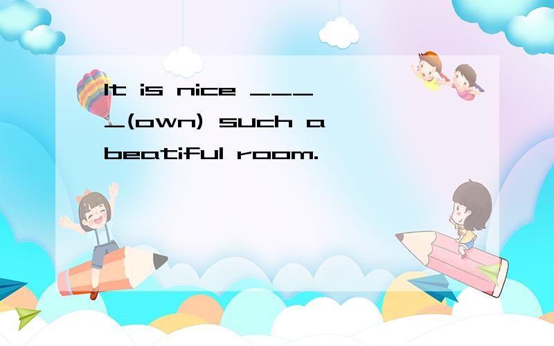 It is nice ____(own) such a beatiful room.