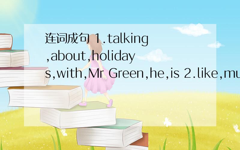 连词成句 1.talking,about,holidays,with,Mr Green,he,is 2.like,much,presents,very,I,the3.last,my,didn't,Spring Festival,I,visit,relatives