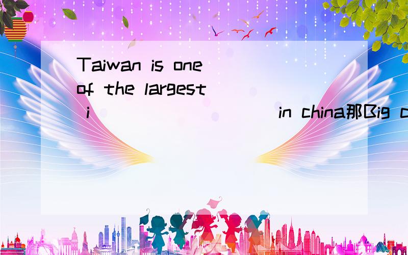 Taiwan is one of the largest i__________in china那Big cities have theatres,films,basketball matches and many other a_____________.