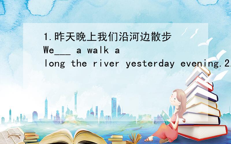 1.昨天晚上我们沿河边散步 We___ a walk along the river yesterday evening.2.你洗完衣服了吗?Did you ___ ___ your clothes?3.我上周没给她打电话 I ___ ___ her last week.4.他什么时候开始弹吉他的?When ____ he ____ ____ p