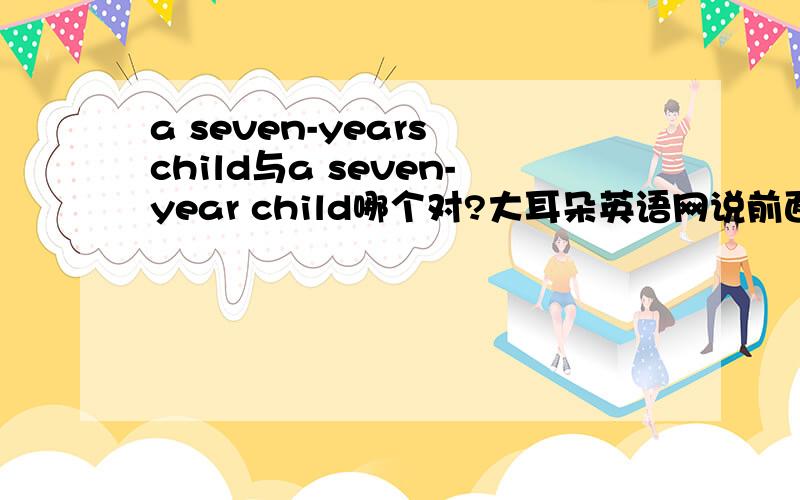 a seven-years child与a seven-year child哪个对?大耳朵英语网说前面的对?为什么?