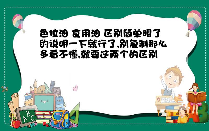 色拉油 食用油 区别简单明了的说明一下就行了,别复制那么多看不懂,就要这两个的区别