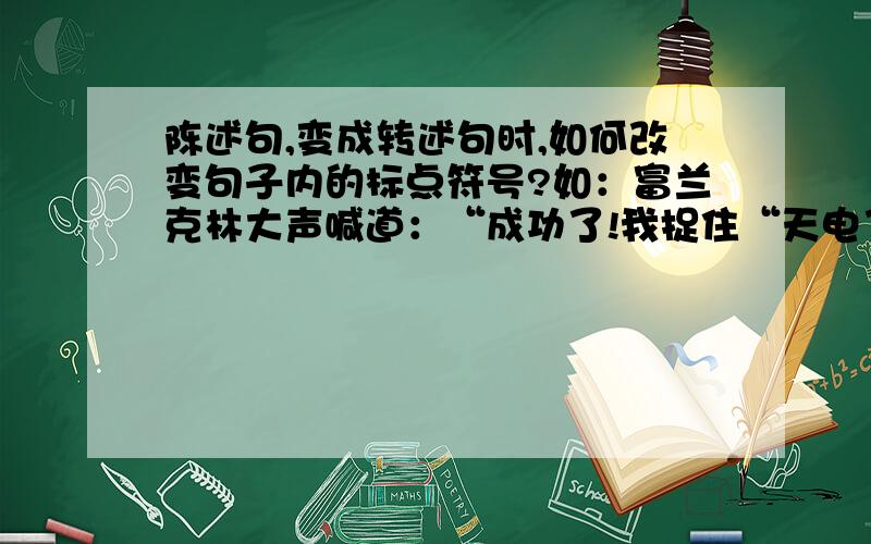 陈述句,变成转述句时,如何改变句子内的标点符号?如：富兰克林大声喊道：“成功了!我捉住“天电了!”