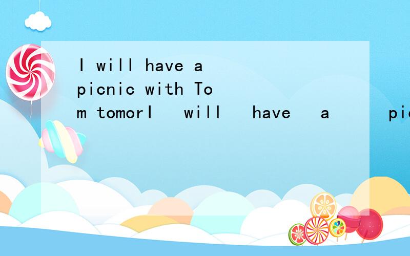 I will have a picnic with Tom tomorI   will   have   a      picnic  with   Tom tomorrow.回答:(         )