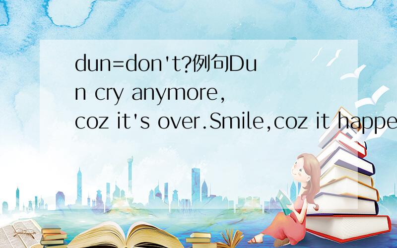 dun=don't?例句Dun cry anymore,coz it's over.Smile,coz it happened.不要再哭,因它已过去；却要微笑,为什么翻译为Dun cry anymore,coz it's over.Smile,coz it happened.不要再哭，因它已过去；却要微笑，Dun cry anymore 这