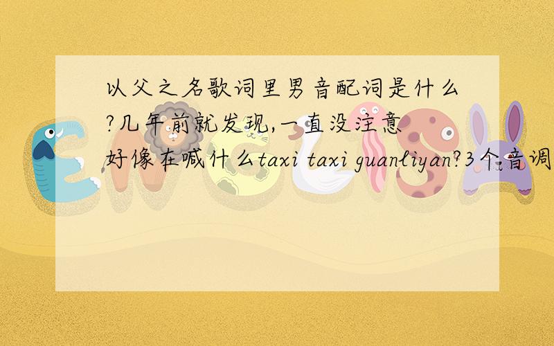 以父之名歌词里男音配词是什么?几年前就发现,一直没注意 好像在喊什么taxi taxi guanliyan?3个音调吧 貌似不是开头的祈祷词