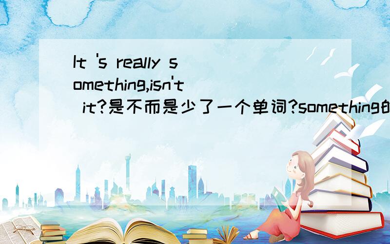 It 's really something,isn't it?是不而是少了一个单词?something的意思?