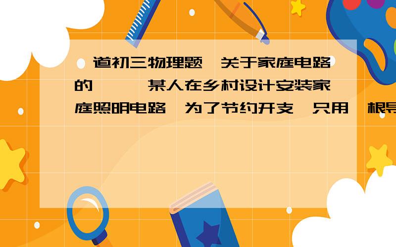 一道初三物理题`关于家庭电路的```某人在乡村设计安装家庭照明电路,为了节约开支,只用一根导线仅连接了供电线路的火线,把开关与电灯串联后一端接在火线上,另一端插入地下,试分析：（1